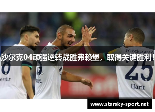 沙尔克04顽强逆转战胜弗赖堡，取得关键胜利！