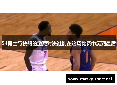 54勇士与快船的激烈对决谁能在这场比赛中笑到最后