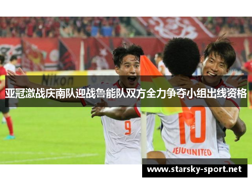 亚冠激战庆南队迎战鲁能队双方全力争夺小组出线资格